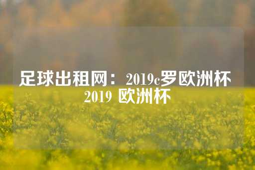 足球出租网：2019c罗欧洲杯 2019 欧洲杯