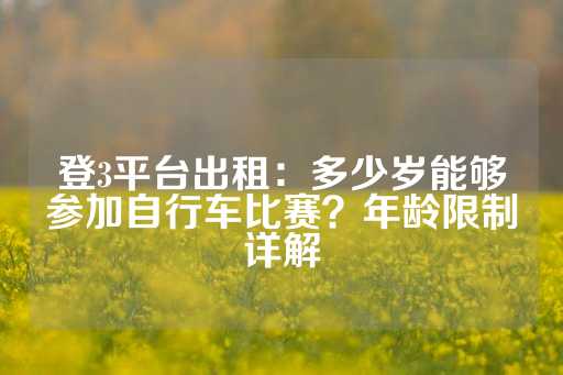 登3平台出租：多少岁能够参加自行车比赛？年龄限制详解