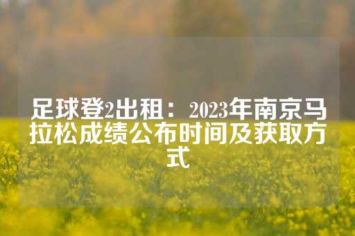 足球登2出租：2023年南京马拉松成绩公布时间及获取方式-第1张图片-皇冠信用盘出租