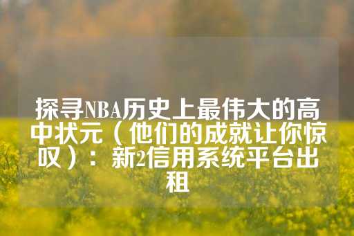 探寻NBA历史上最伟大的高中状元（他们的成就让你惊叹）：新2信用系统平台出租-第1张图片-皇冠信用盘出租