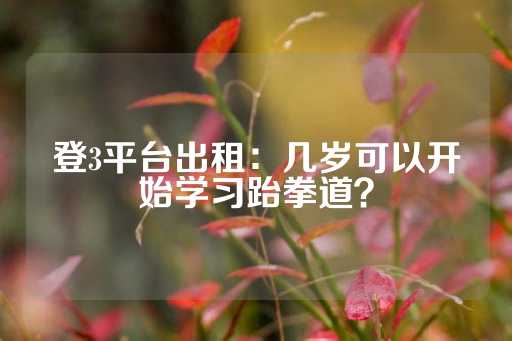 登3平台出租：几岁可以开始学习跆拳道？-第1张图片-皇冠信用盘出租