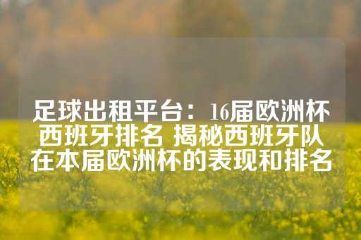 足球出租平台：16届欧洲杯西班牙排名 揭秘西班牙队在本届欧洲杯的表现和排名-第1张图片-皇冠信用盘出租