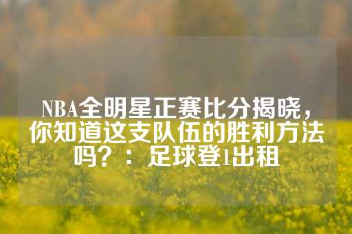 NBA全明星正赛比分揭晓，你知道这支队伍的胜利方法吗？：足球登1出租