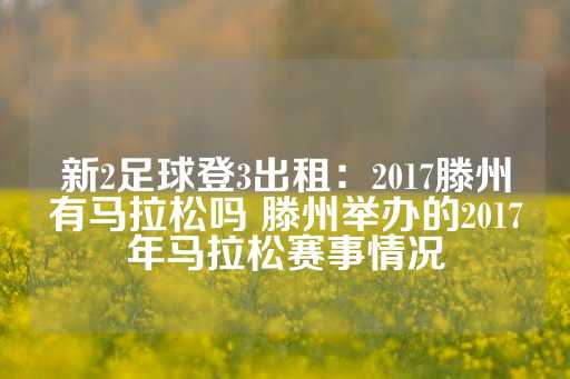 新2足球登3出租：2017滕州有马拉松吗 滕州举办的2017年马拉松赛事情况-第1张图片-皇冠信用盘出租