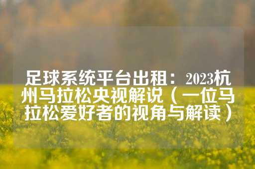 足球系统平台出租：2023杭州马拉松央视解说（一位马拉松爱好者的视角与解读）-第1张图片-皇冠信用盘出租