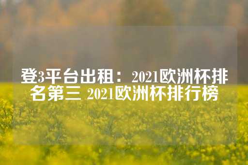 登3平台出租：2021欧洲杯排名第三 2021欧洲杯排行榜-第1张图片-皇冠信用盘出租