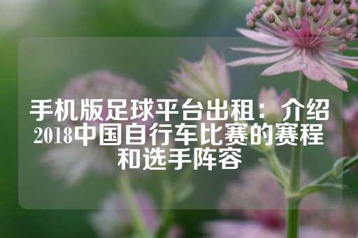 手机版足球平台出租：介绍2018中国自行车比赛的赛程和选手阵容