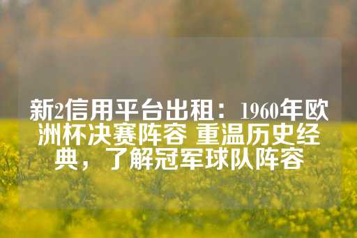 新2信用平台出租：1960年欧洲杯决赛阵容 重温历史经典，了解冠军球队阵容-第1张图片-皇冠信用盘出租