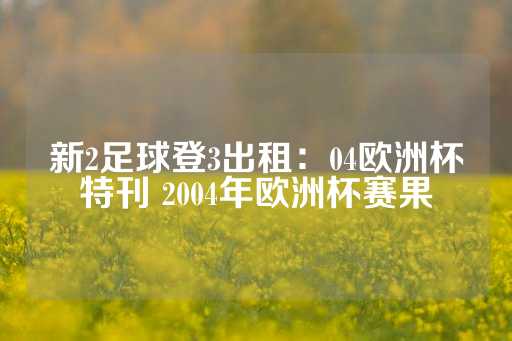 新2足球登3出租：04欧洲杯特刊 2004年欧洲杯赛果-第1张图片-皇冠信用盘出租