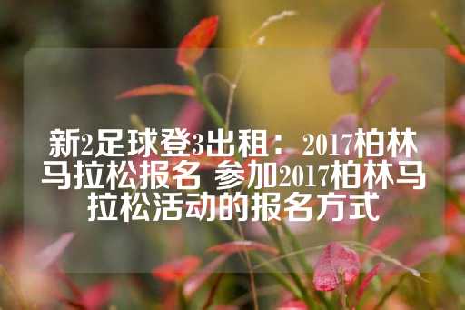 新2足球登3出租：2017柏林马拉松报名 参加2017柏林马拉松活动的报名方式-第1张图片-皇冠信用盘出租