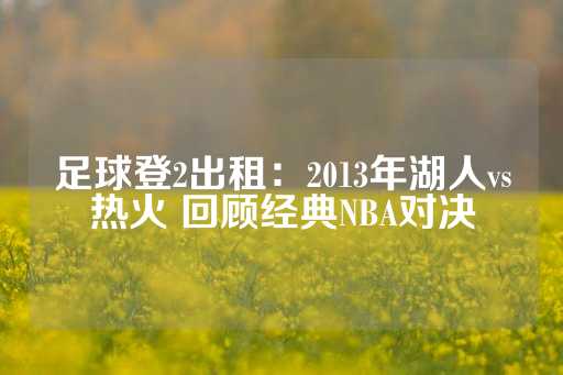 足球登2出租：2013年湖人vs热火 回顾经典NBA对决-第1张图片-皇冠信用盘出租