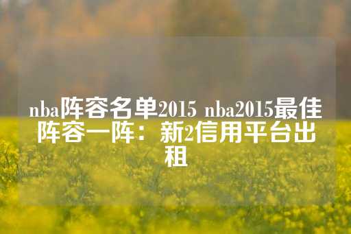 nba阵容名单2015 nba2015最佳阵容一阵：新2信用平台出租-第1张图片-皇冠信用盘出租