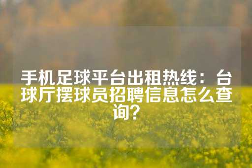 手机足球平台出租热线：台球厅摆球员招聘信息怎么查询？-第1张图片-皇冠信用盘出租