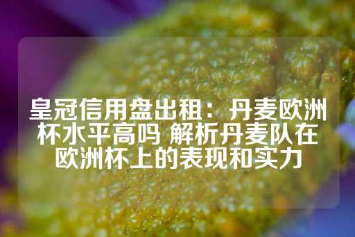 皇冠信用盘出租：丹麦欧洲杯水平高吗 解析丹麦队在欧洲杯上的表现和实力