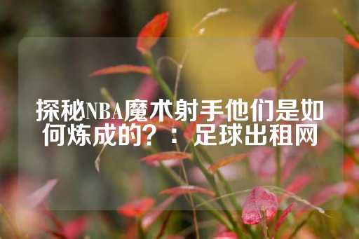 探秘NBA魔术射手他们是如何炼成的？：足球出租网