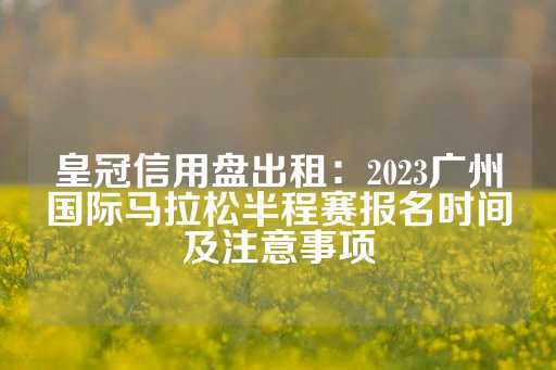 皇冠信用盘出租：2023广州国际马拉松半程赛报名时间及注意事项