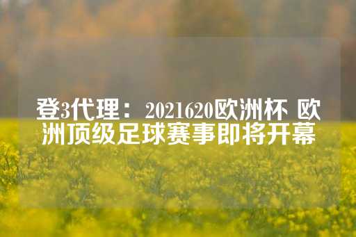 登3代理：2021620欧洲杯 欧洲顶级足球赛事即将开幕-第1张图片-皇冠信用盘出租