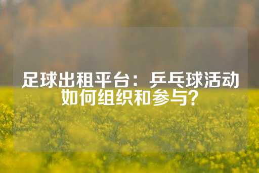 足球出租平台：乒乓球活动如何组织和参与？