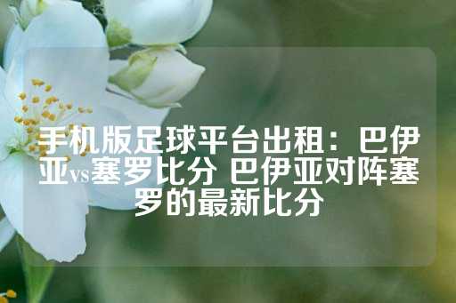 手机版足球平台出租：巴伊亚vs塞罗比分 巴伊亚对阵塞罗的最新比分-第1张图片-皇冠信用盘出租