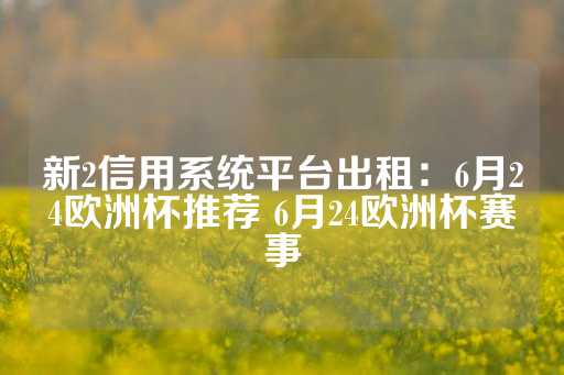 新2信用系统平台出租：6月24欧洲杯推荐 6月24欧洲杯赛事