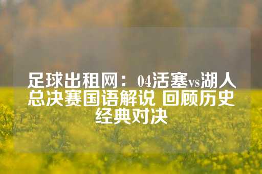 足球出租网：04活塞vs湖人总决赛国语解说 回顾历史经典对决