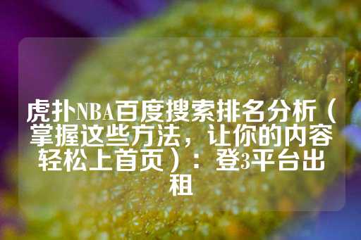 虎扑NBA百度搜索排名分析（掌握这些方法，让你的内容轻松上首页）：登3平台出租