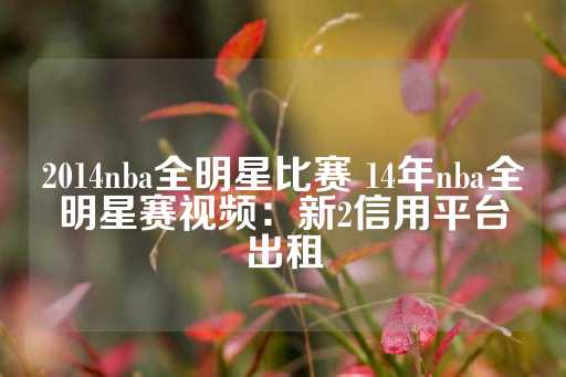 2014nba全明星比赛 14年nba全明星赛视频：新2信用平台出租-第1张图片-皇冠信用盘出租