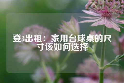 登3出租：家用台球桌的尺寸该如何选择