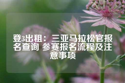 登3出租：三亚马拉松官报名查询 参赛报名流程及注意事项-第1张图片-皇冠信用盘出租