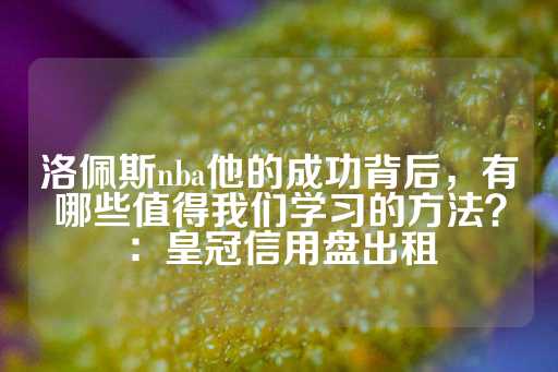 洛佩斯nba他的成功背后，有哪些值得我们学习的方法？：皇冠信用盘出租-第1张图片-皇冠信用盘出租