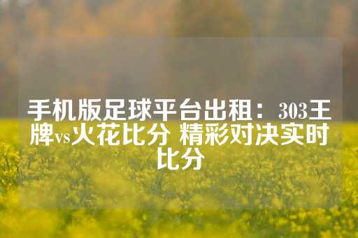 手机版足球平台出租：303王牌vs火花比分 精彩对决实时比分