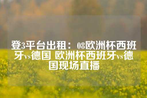 登3平台出租：08欧洲杯西班牙vs德国 欧洲杯西班牙vs德国现场直播-第1张图片-皇冠信用盘出租