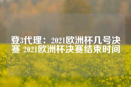 登3代理：2021欧洲杯几号决赛 2021欧洲杯决赛结束时间