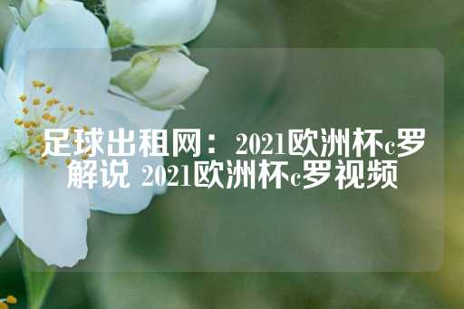 足球出租网：2021欧洲杯c罗解说 2021欧洲杯c罗视频