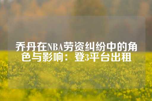 乔丹在NBA劳资纠纷中的角色与影响：登3平台出租-第1张图片-皇冠信用盘出租