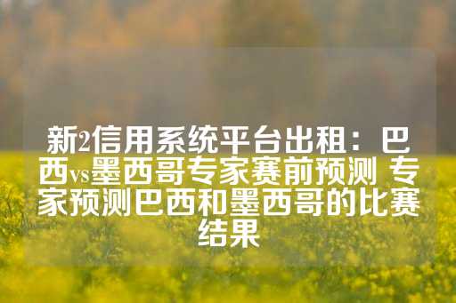 新2信用系统平台出租：巴西vs墨西哥专家赛前预测 专家预测巴西和墨西哥的比赛结果-第1张图片-皇冠信用盘出租