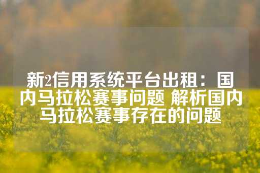 新2信用系统平台出租：国内马拉松赛事问题 解析国内马拉松赛事存在的问题-第1张图片-皇冠信用盘出租