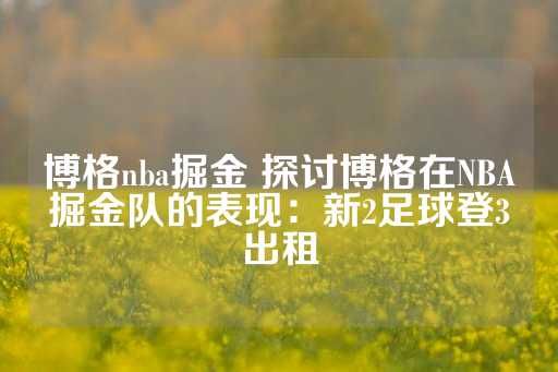 博格nba掘金 探讨博格在NBA掘金队的表现：新2足球登3出租-第1张图片-皇冠信用盘出租