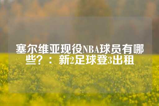 塞尔维亚现役NBA球员有哪些？：新2足球登3出租-第1张图片-皇冠信用盘出租