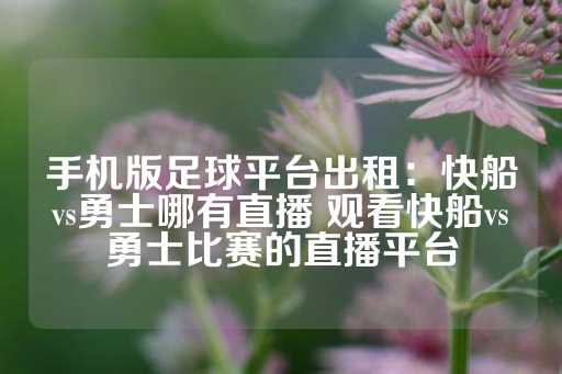 手机版足球平台出租：快船vs勇士哪有直播 观看快船vs勇士比赛的直播平台-第1张图片-皇冠信用盘出租