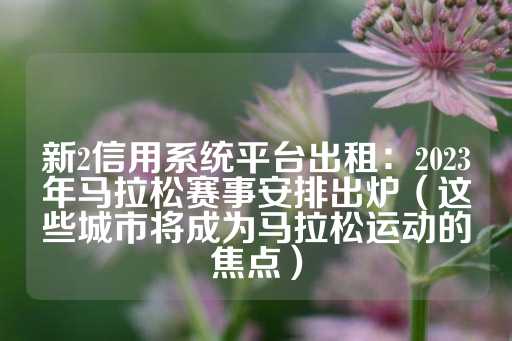 新2信用系统平台出租：2023年马拉松赛事安排出炉（这些城市将成为马拉松运动的焦点）-第1张图片-皇冠信用盘出租