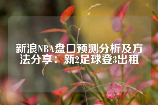 新浪NBA盘口预测分析及方法分享：新2足球登3出租-第1张图片-皇冠信用盘出租