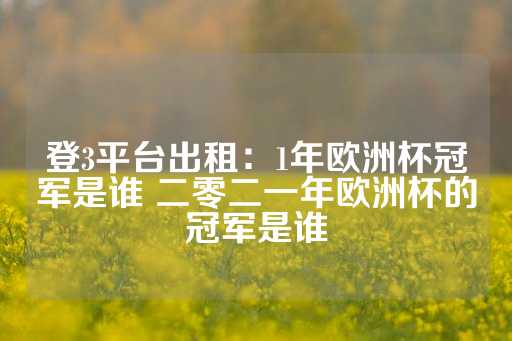 登3平台出租：1年欧洲杯冠军是谁 二零二一年欧洲杯的冠军是谁-第1张图片-皇冠信用盘出租