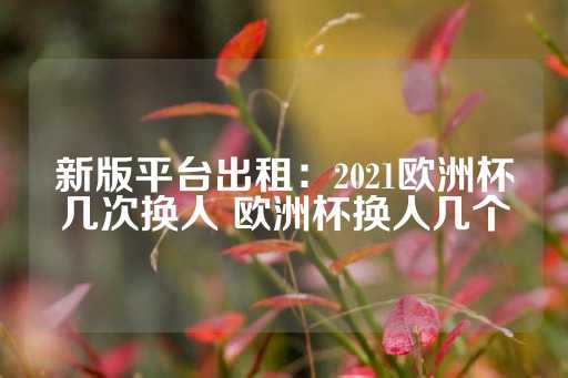 新版平台出租：2021欧洲杯几次换人 欧洲杯换人几个