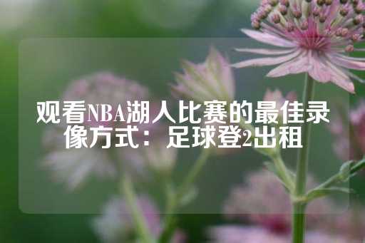 观看NBA湖人比赛的最佳录像方式：足球登2出租