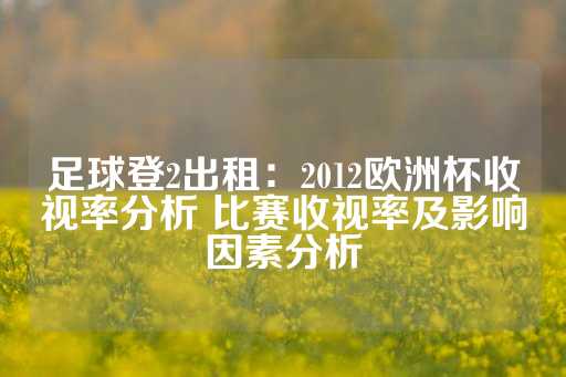 足球登2出租：2012欧洲杯收视率分析 比赛收视率及影响因素分析