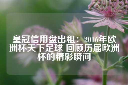 皇冠信用盘出租：2016年欧洲杯天下足球 回顾历届欧洲杯的精彩瞬间