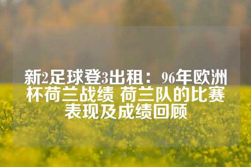 新2足球登3出租：96年欧洲杯荷兰战绩 荷兰队的比赛表现及成绩回顾