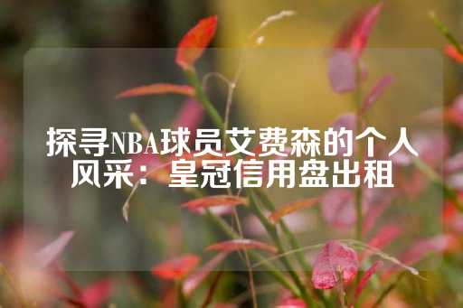 探寻NBA球员艾费森的个人风采：皇冠信用盘出租