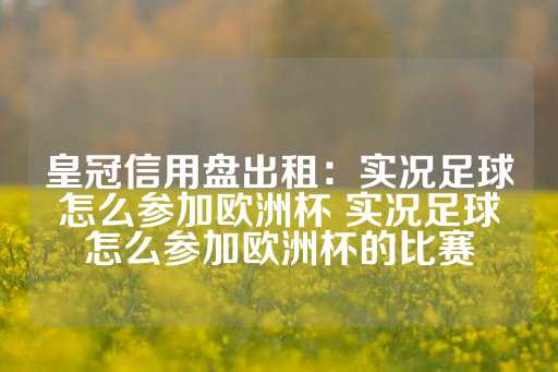 皇冠信用盘出租：实况足球怎么参加欧洲杯 实况足球怎么参加欧洲杯的比赛